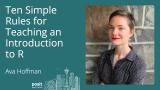 Ava Hoffman - Ten Simple Rules for Teaching an Introduction to R